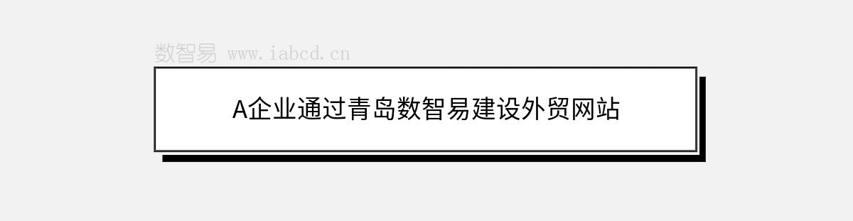 A企业通过青岛数智易建设外贸网站