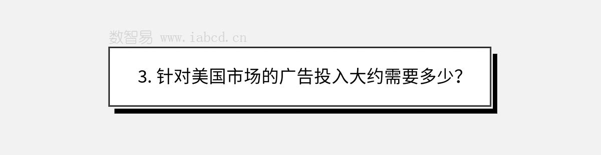 3. 针对美国市场的广告投入大约需要多少？