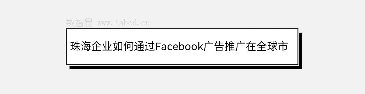 珠海企业如何通过Facebook广告推广在全球市场取得成功