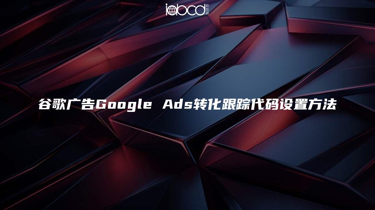 谷歌广告Google Ads转化跟踪代码设置方法