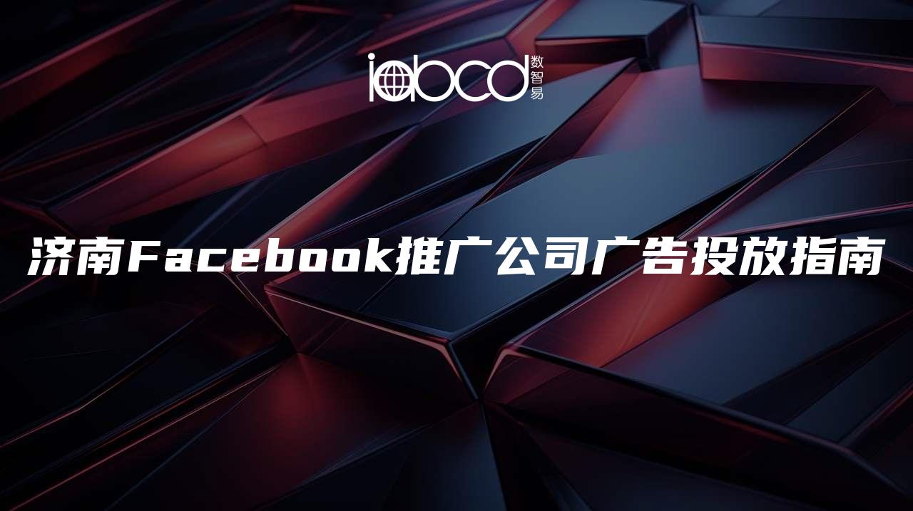 济南Facebook推广公司广告投放指南