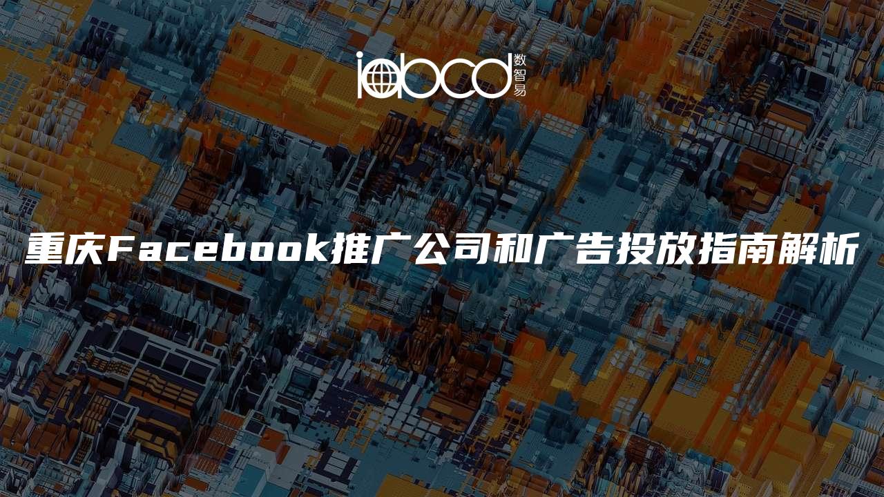 重庆Facebook推广公司和广告投放指南解析