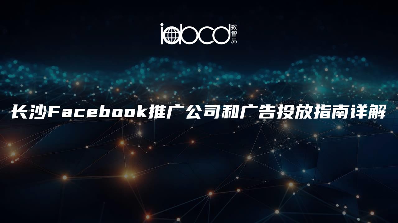 长沙Facebook推广公司和广告投放指南详解