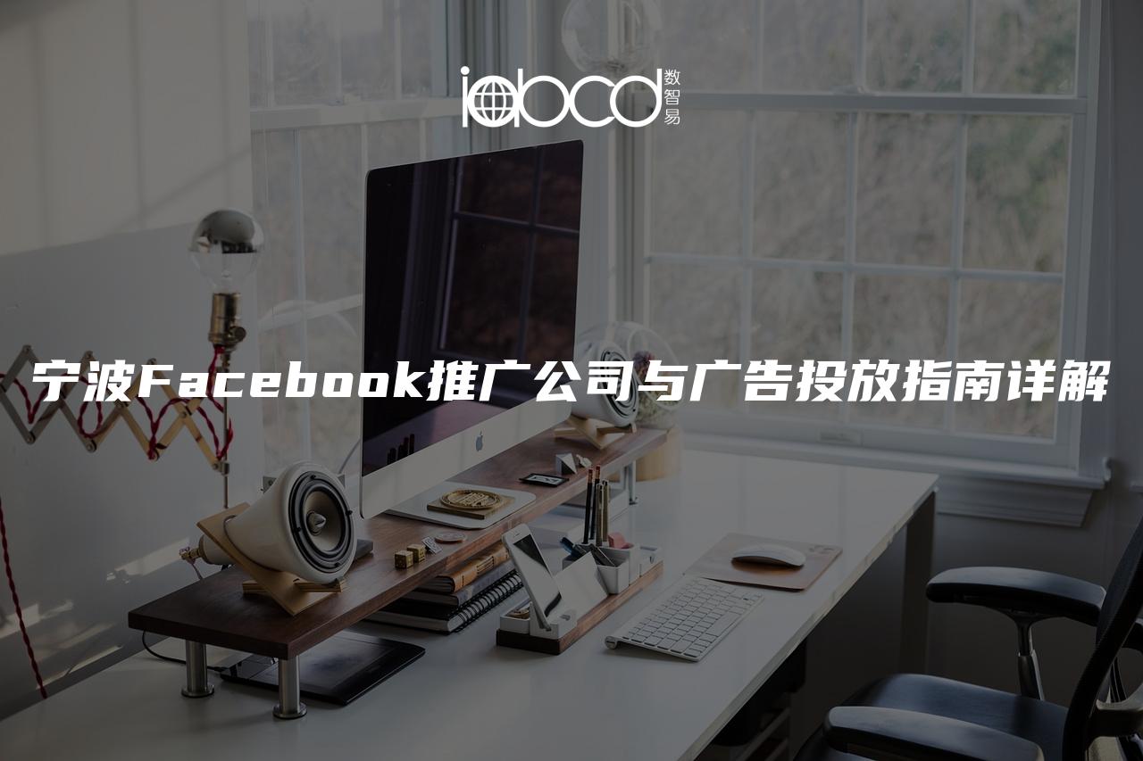 宁波Facebook推广公司与广告投放指南详解