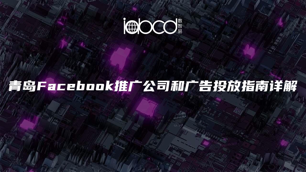 青岛Facebook推广公司和广告投放指南详解