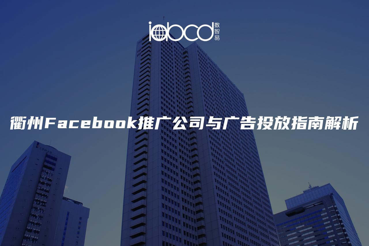 衢州Facebook推广公司与广告投放指南解析