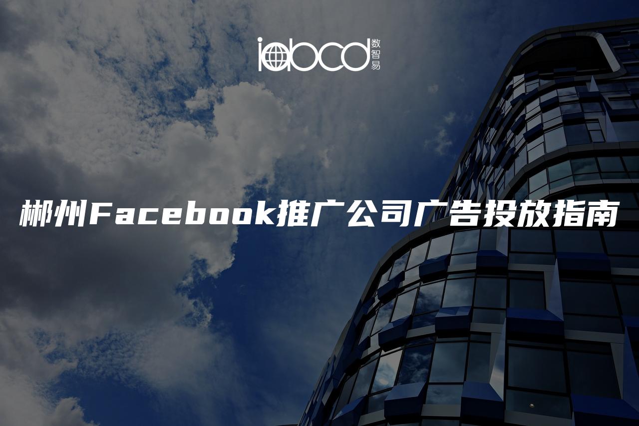 郴州Facebook推广公司广告投放指南