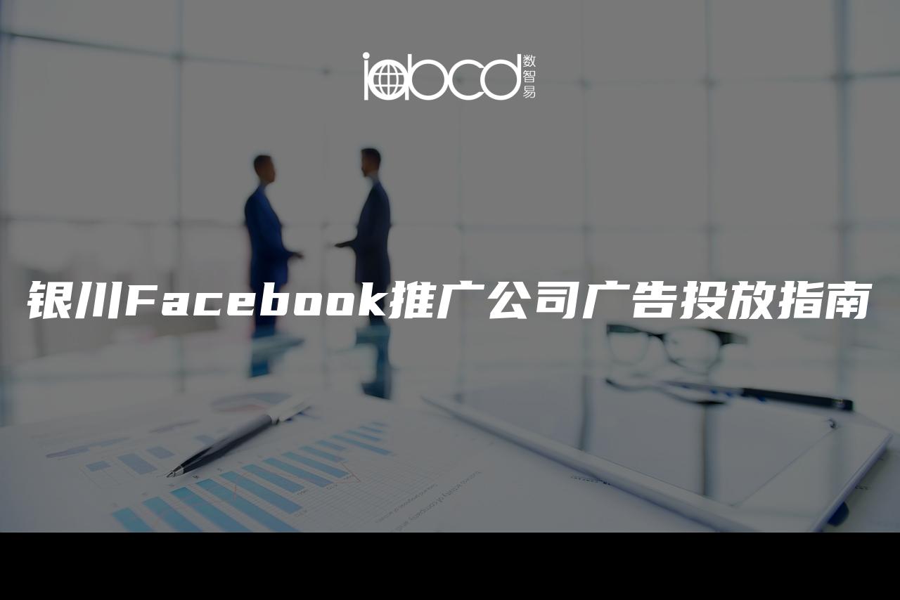 银川Facebook推广公司广告投放指南