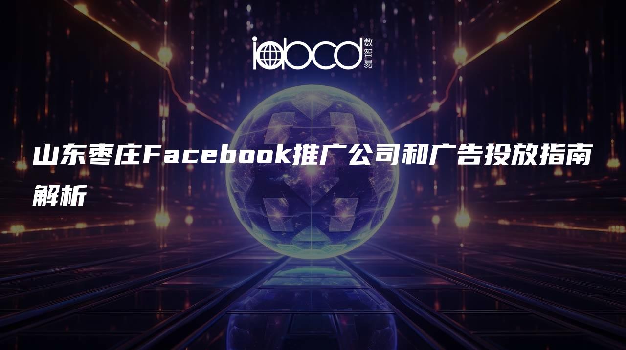 山东枣庄Facebook推广公司和广告投放指南解析