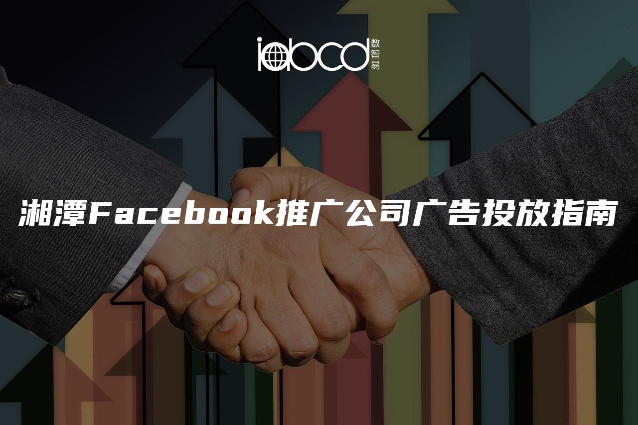 湘潭Facebook推广公司广告投放指南