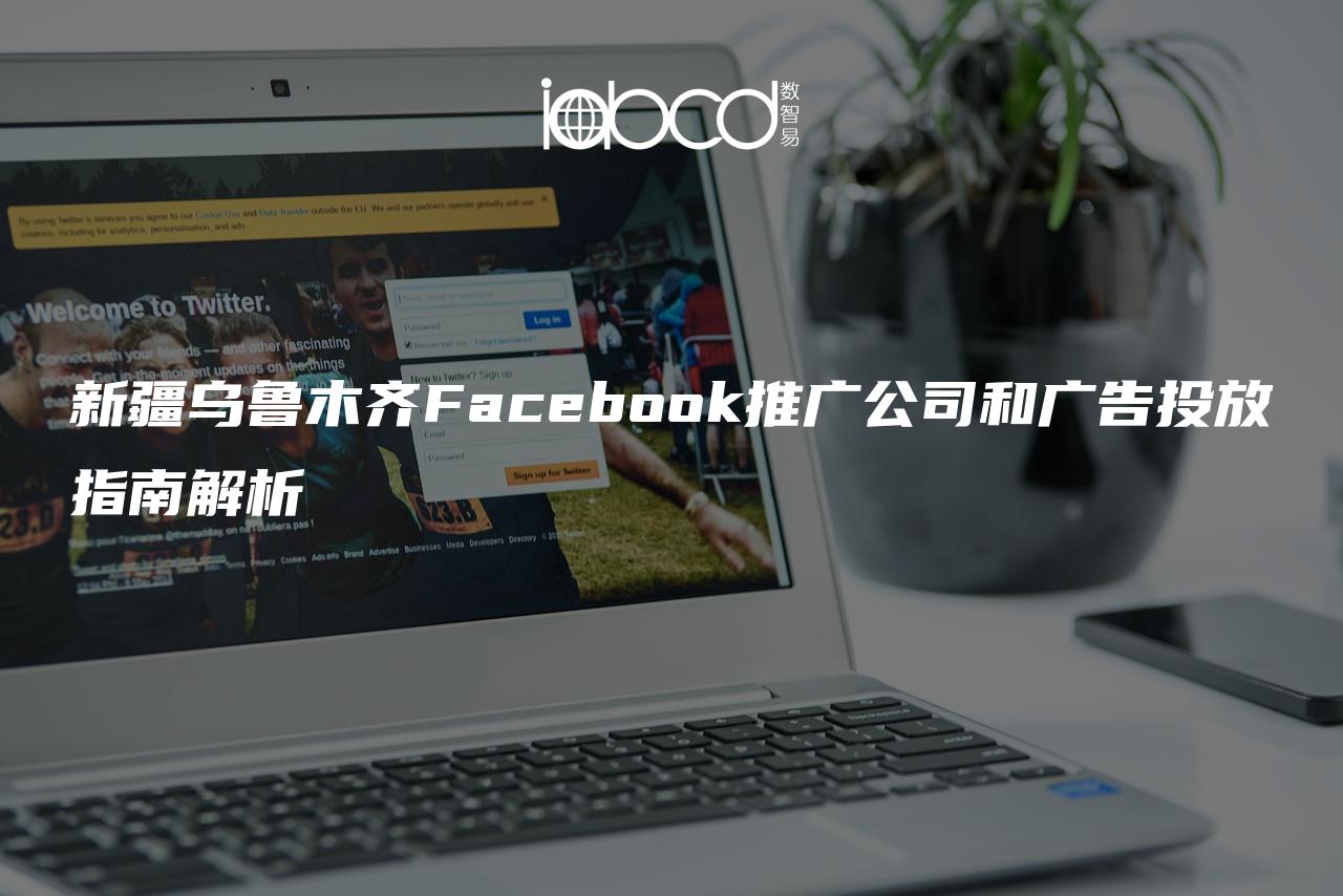 新疆乌鲁木齐Facebook推广公司和广告投放指南解析