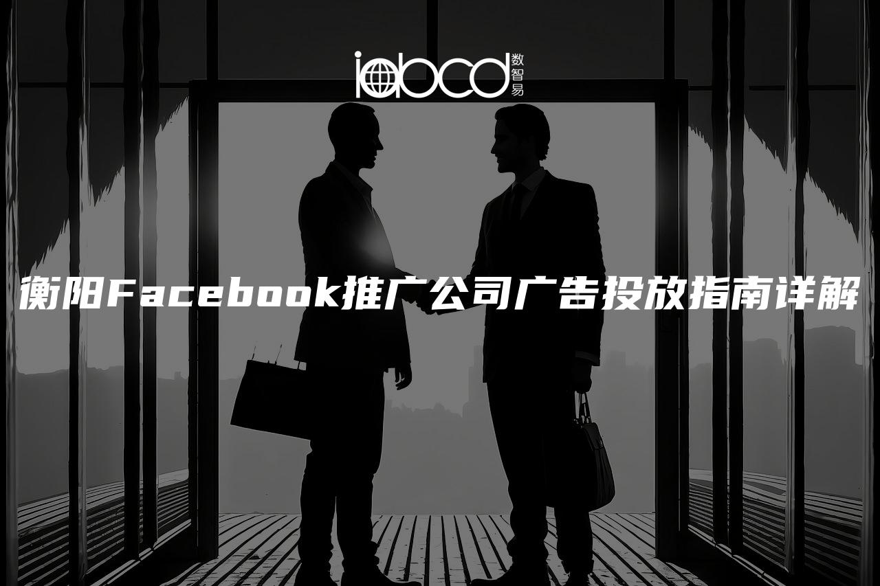 衡阳Facebook推广公司广告投放指南详解