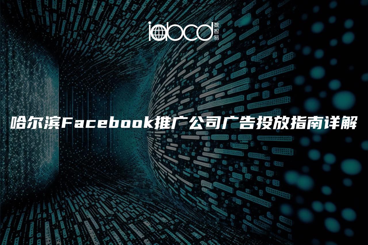 哈尔滨Facebook推广公司广告投放指南详解