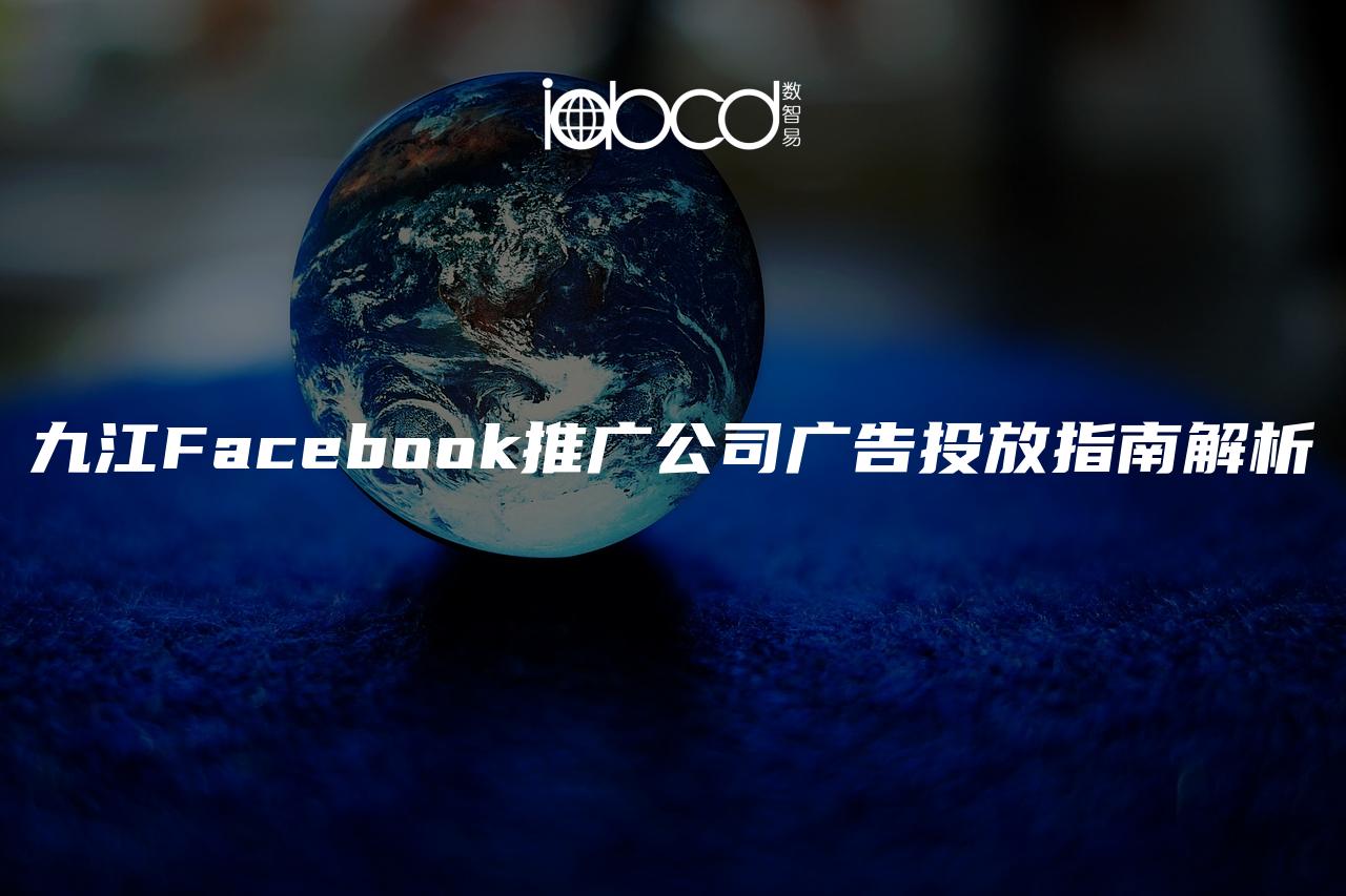 九江Facebook推广公司广告投放指南解析