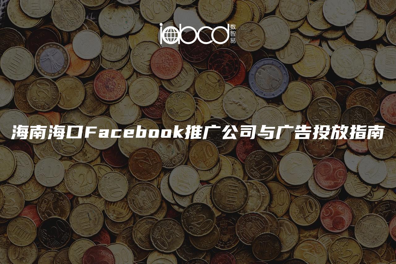 海南海口Facebook推广公司与广告投放指南