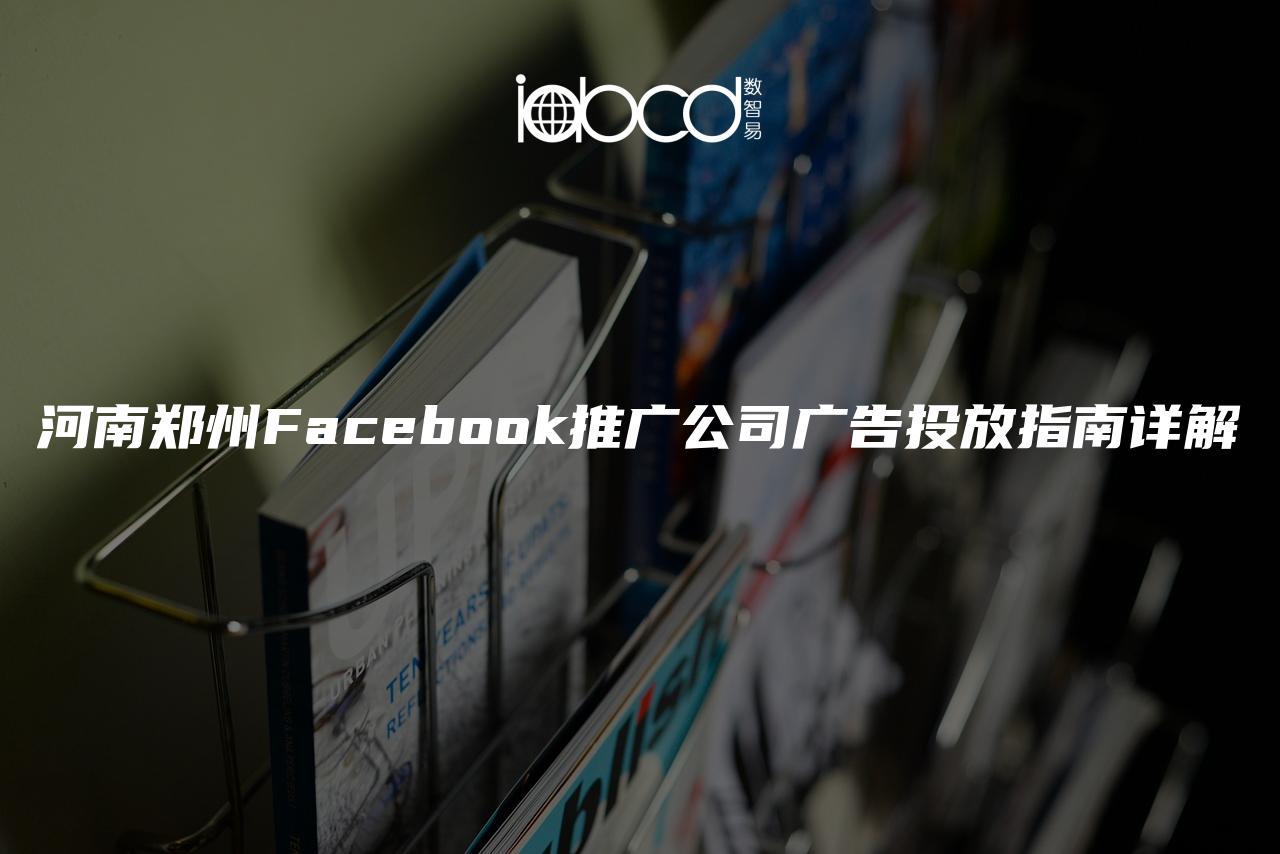 河南郑州Facebook推广公司广告投放指南详解