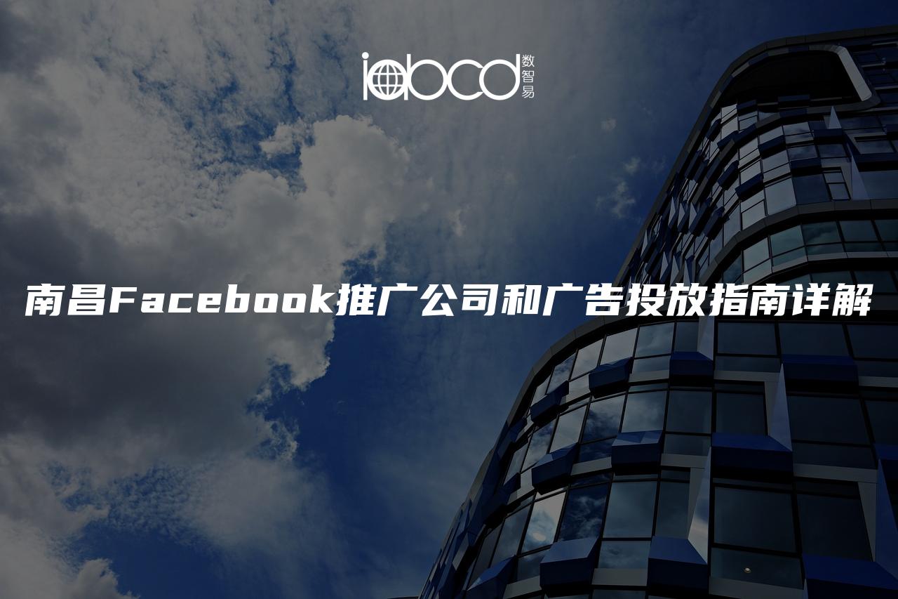 南昌Facebook推广公司和广告投放指南详解