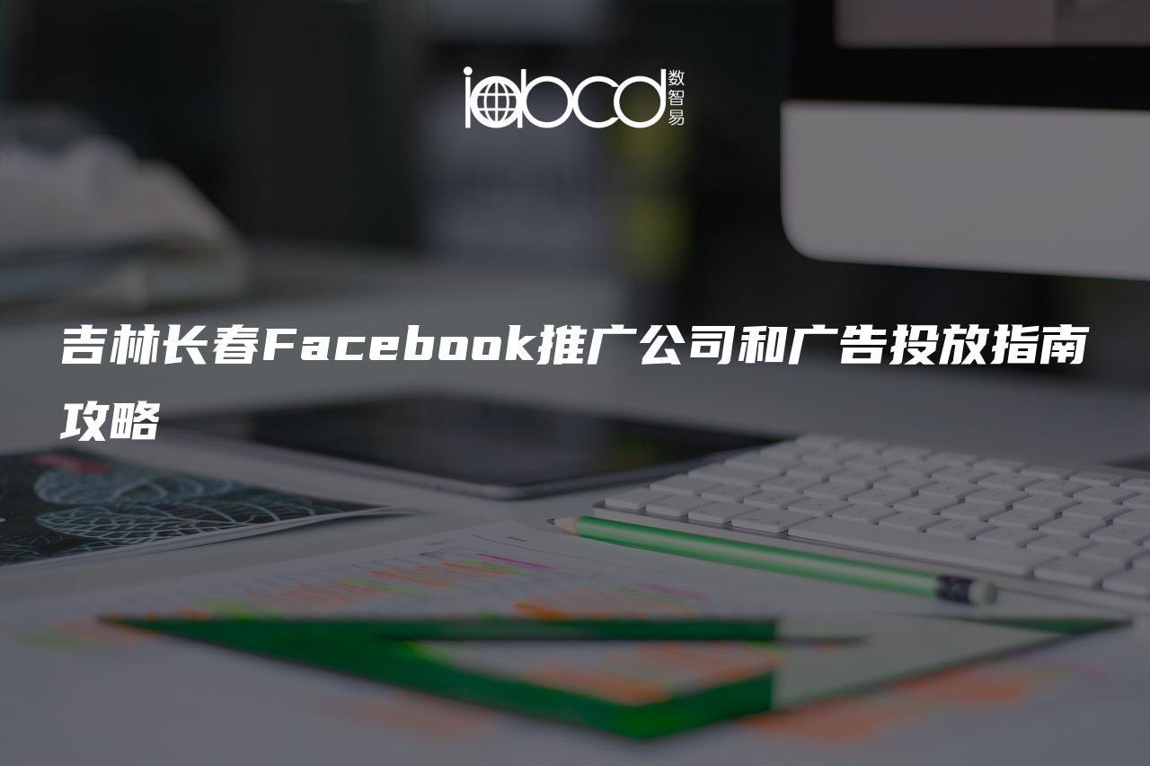 吉林长春Facebook推广公司和广告投放指南攻略