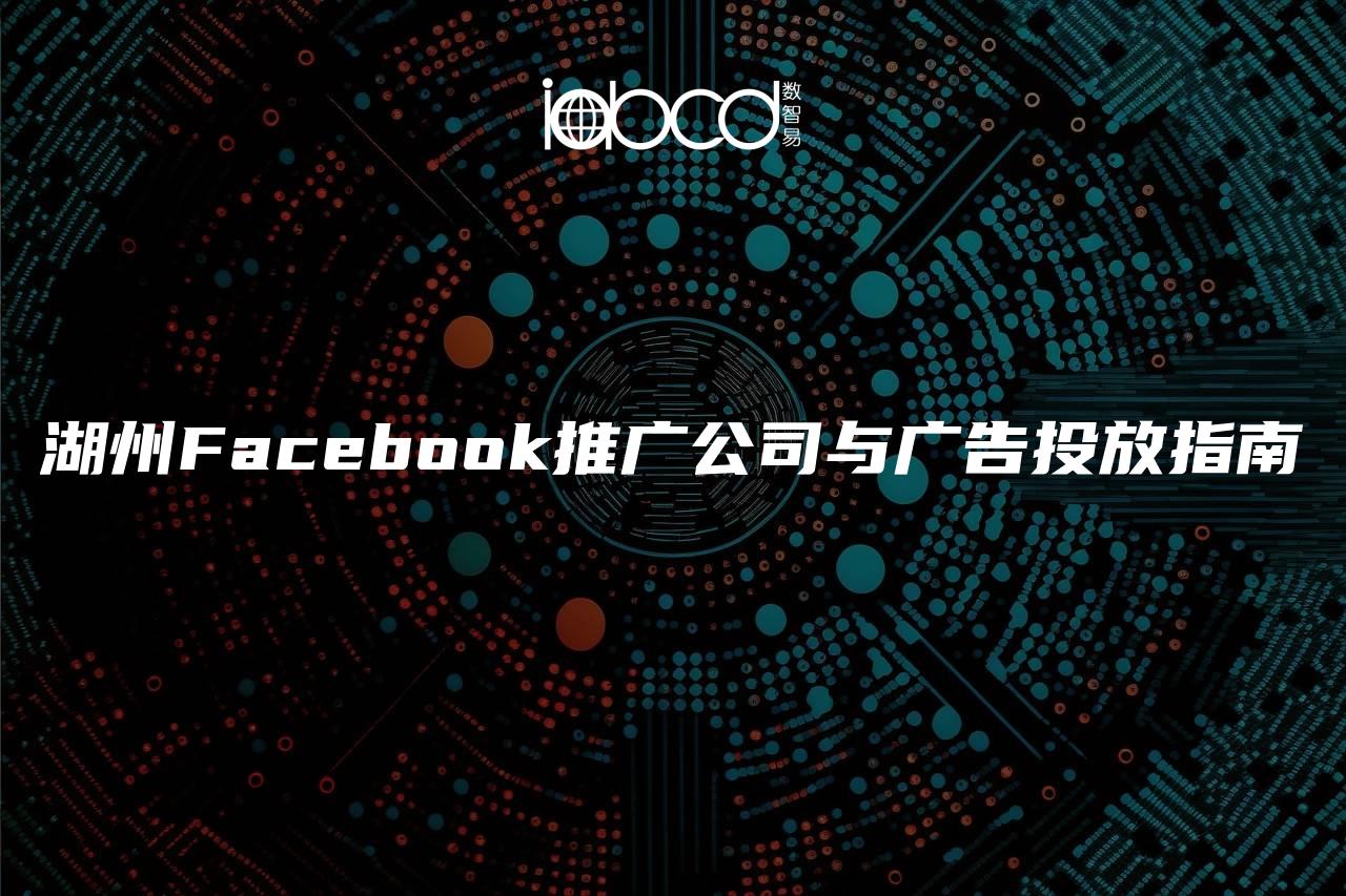 湖州Facebook推广公司与广告投放指南