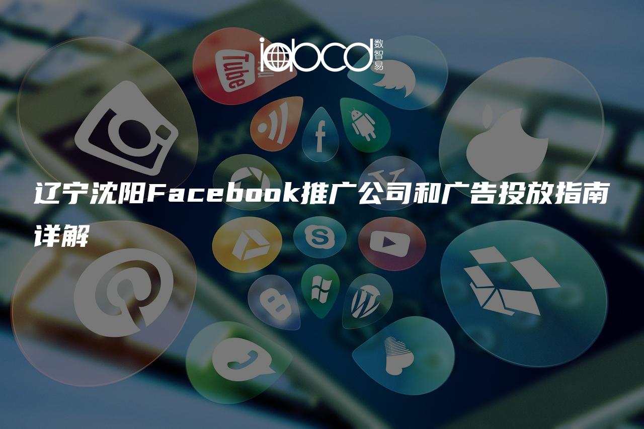 辽宁沈阳Facebook推广公司和广告投放指南详解