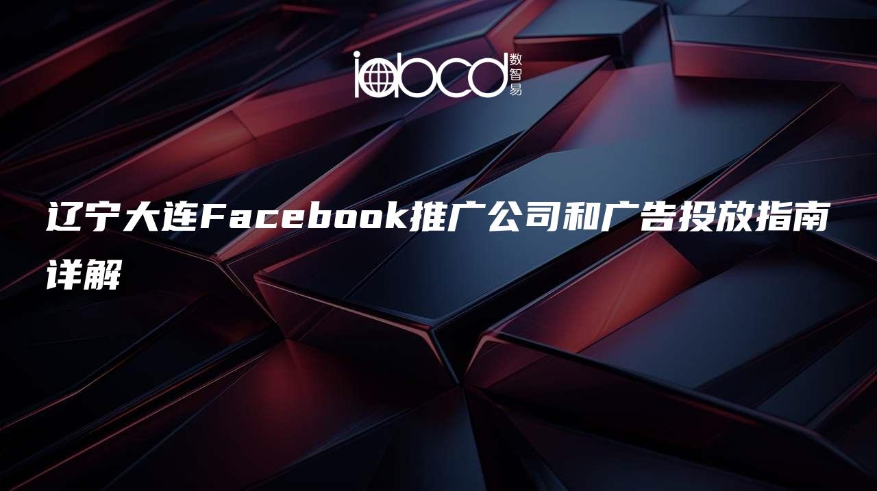 辽宁大连Facebook推广公司和广告投放指南详解