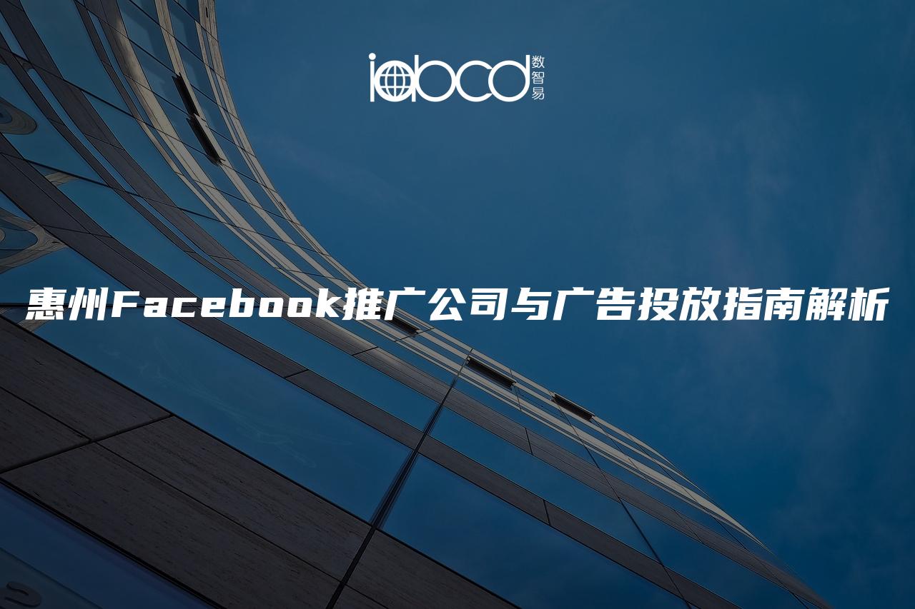 惠州Facebook推广公司与广告投放指南解析