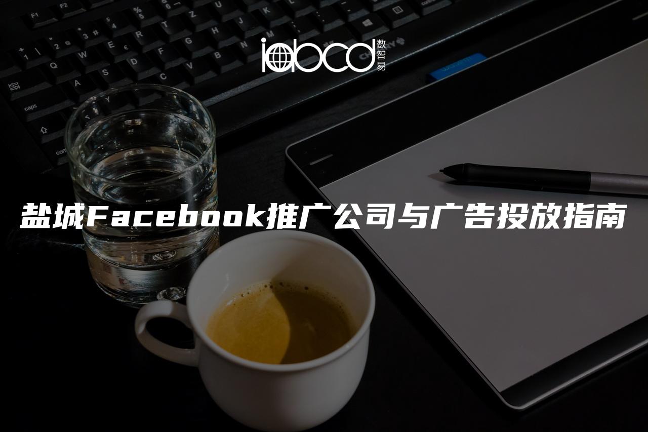 盐城Facebook推广公司与广告投放指南