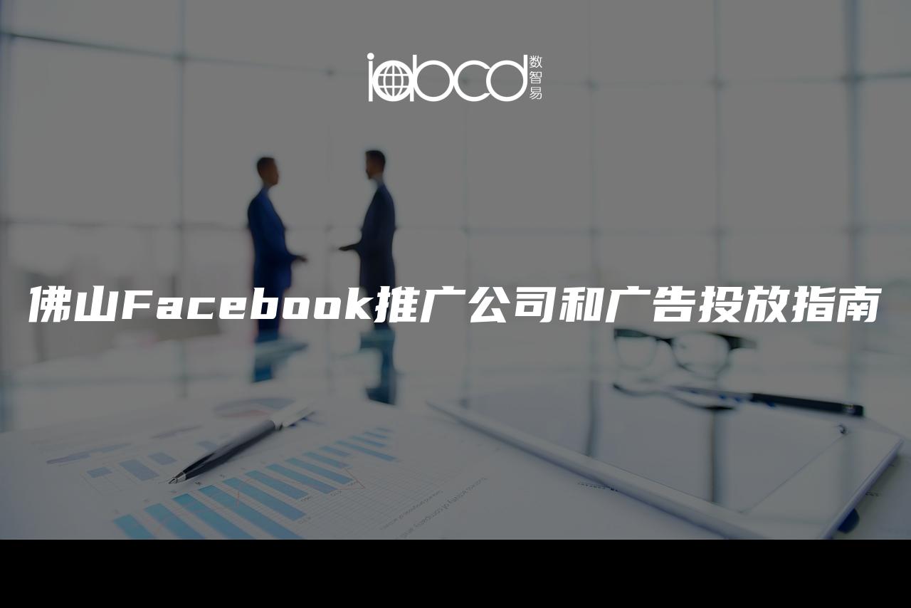 佛山Facebook推广公司和广告投放指南