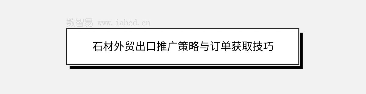 石材外贸出口推广策略与订单获取技巧