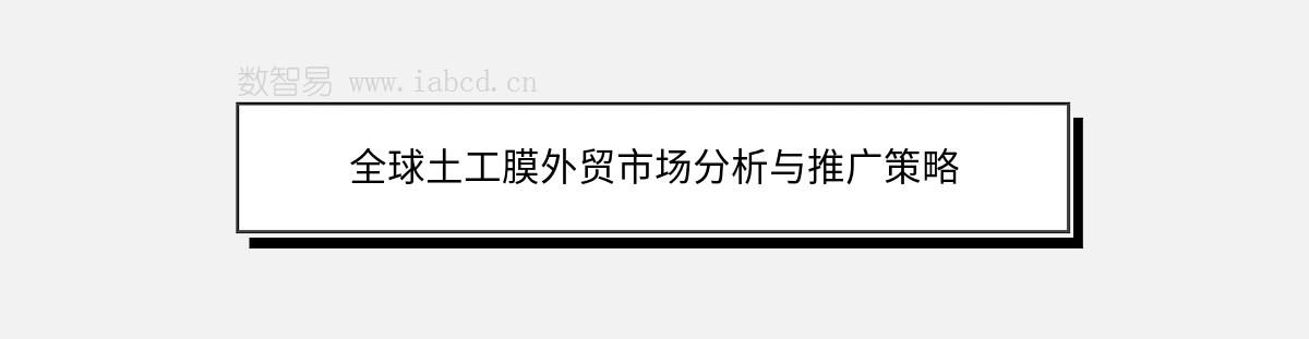 全球土工膜外贸市场分析与推广策略