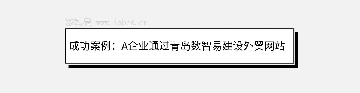 成功案例：A企业通过青岛数智易建设外贸网站并进行推广的成功经验