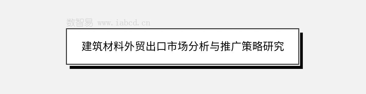 建筑材料外贸出口市场分析与推广策略研究