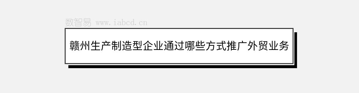 赣州生产制造型企业通过哪些方式推广外贸业务