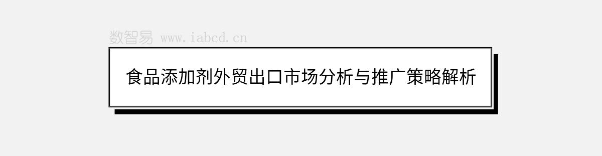 食品添加剂外贸出口市场分析与推广策略解析