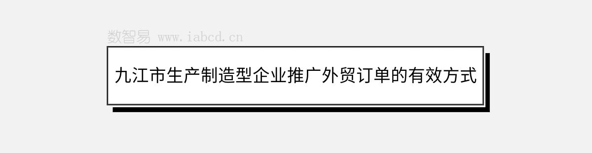 九江市生产制造型企业推广外贸订单的有效方式