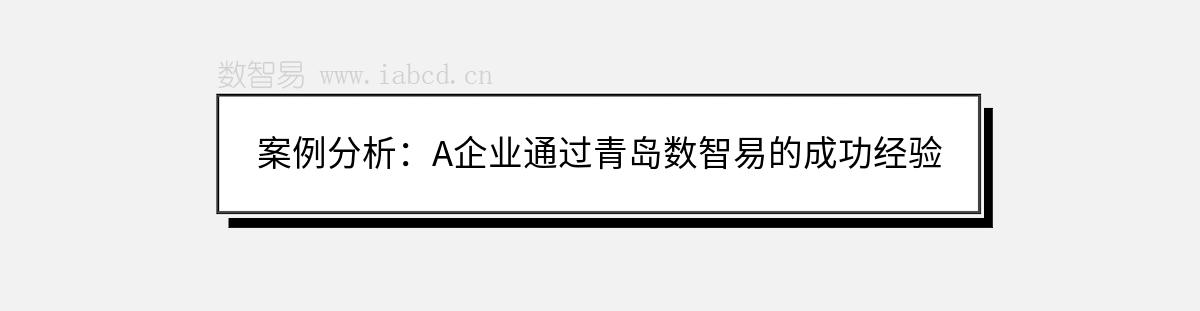 案例分析：A企业通过青岛数智易的成功经验