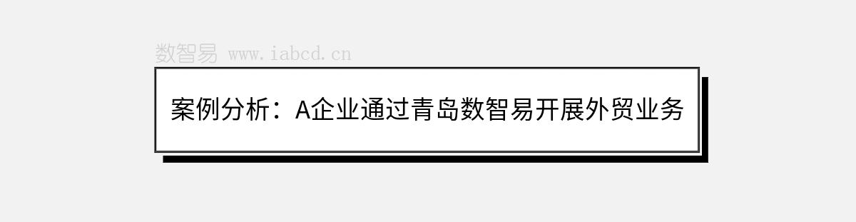 案例分析：A企业通过青岛数智易开展外贸业务