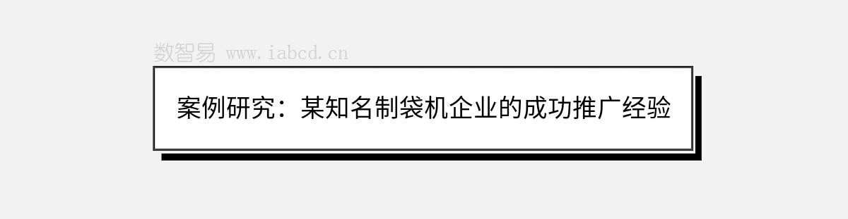 案例研究：某知名制袋机企业的成功推广经验