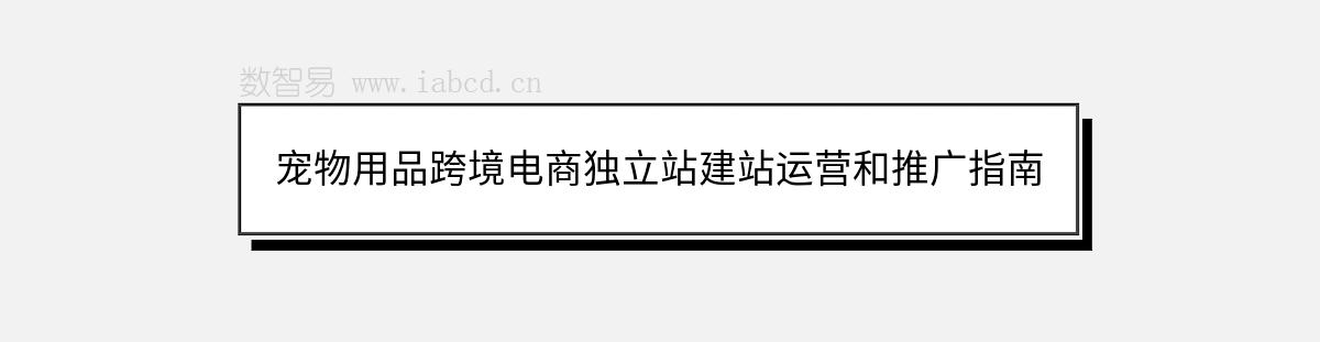 宠物用品跨境电商独立站建站运营和推广指南