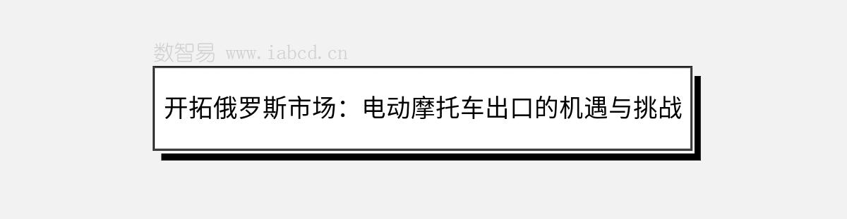 开拓俄罗斯市场：电动摩托车出口的机遇与挑战