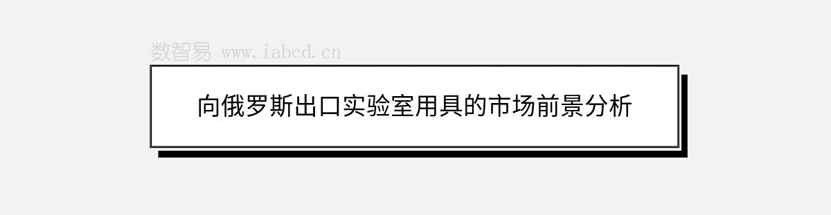 向俄罗斯出口实验室用具的市场前景分析