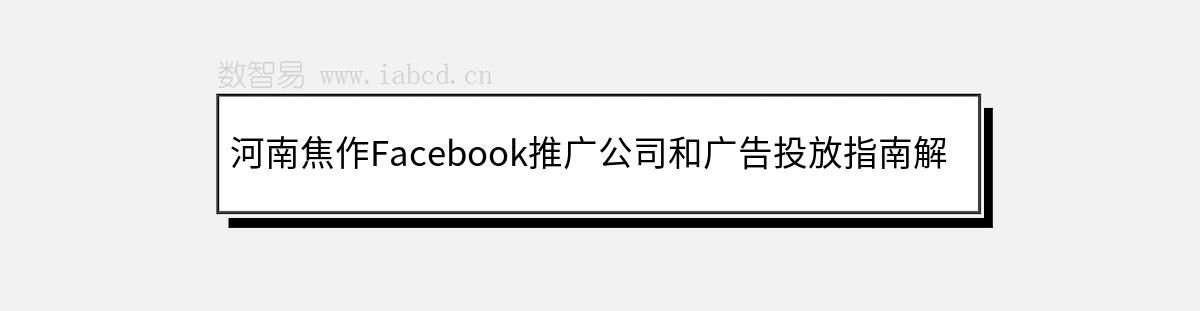 河南焦作Facebook推广公司和广告投放指南解析