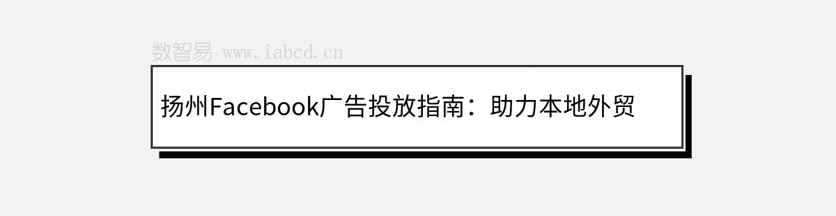 扬州Facebook广告投放指南：助力本地外贸企业与跨境电商开拓全球市场