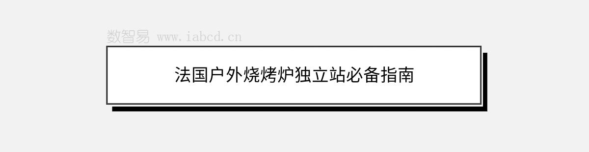 法国户外烧烤炉独立站必备指南