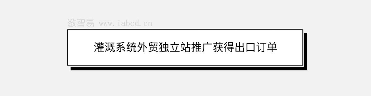 灌溉系统外贸独立站推广获得出口订单