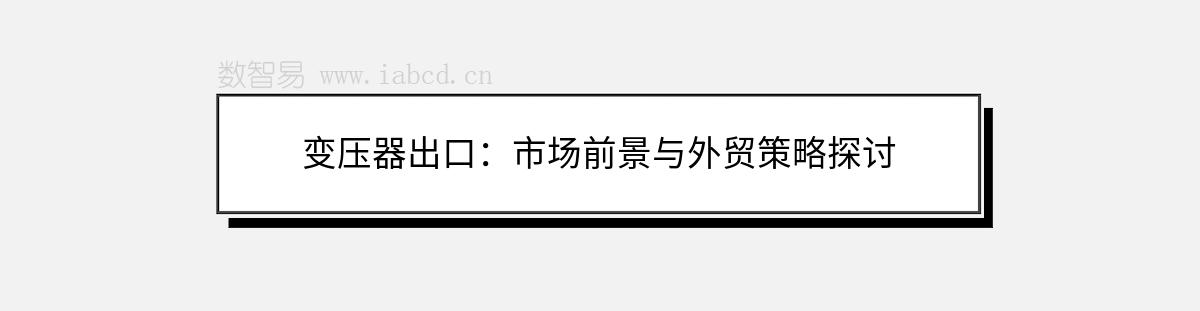 变压器出口：市场前景与外贸策略探讨