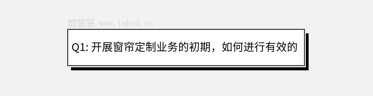 Q1: 开展窗帘定制业务的初期，如何进行有效的市场调研？