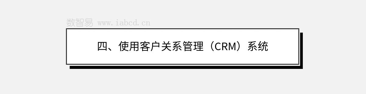 四、使用客户关系管理（CRM）系统