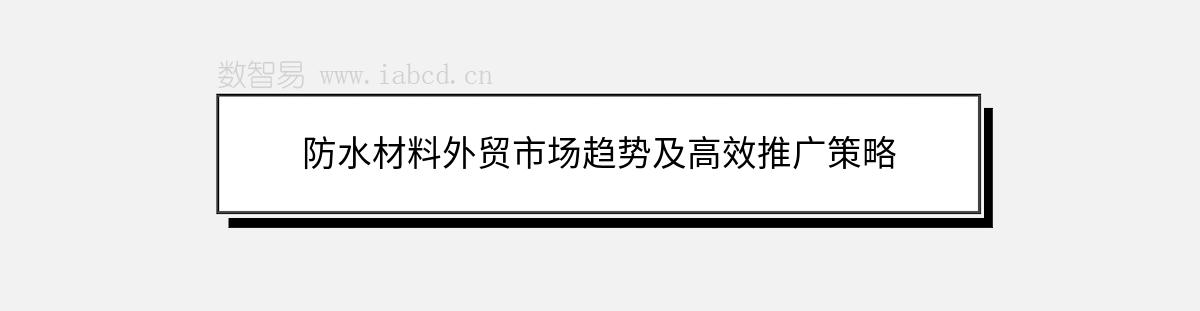 防水材料外贸市场趋势及高效推广策略