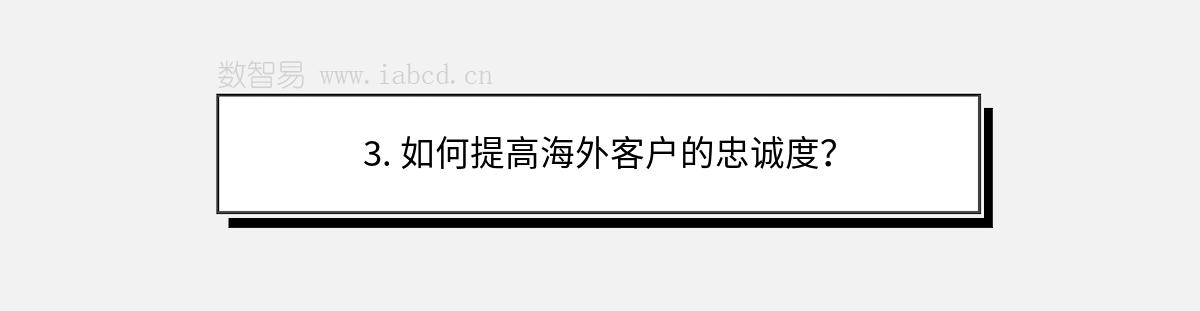 3. 如何提高海外客户的忠诚度？